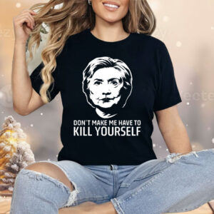 Hillary Clinton Don’t Make Me Have To Kill Yourself Shirt