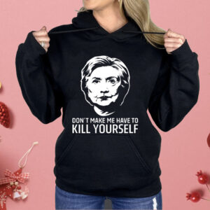 Hillary Clinton Don’t Make Me Have To Kill Yourself Shirt