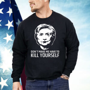 Hillary Clinton Don’t Make Me Have To Kill Yourself Shirt