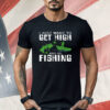 I Just Want To Get High And Go Fishing Shirt