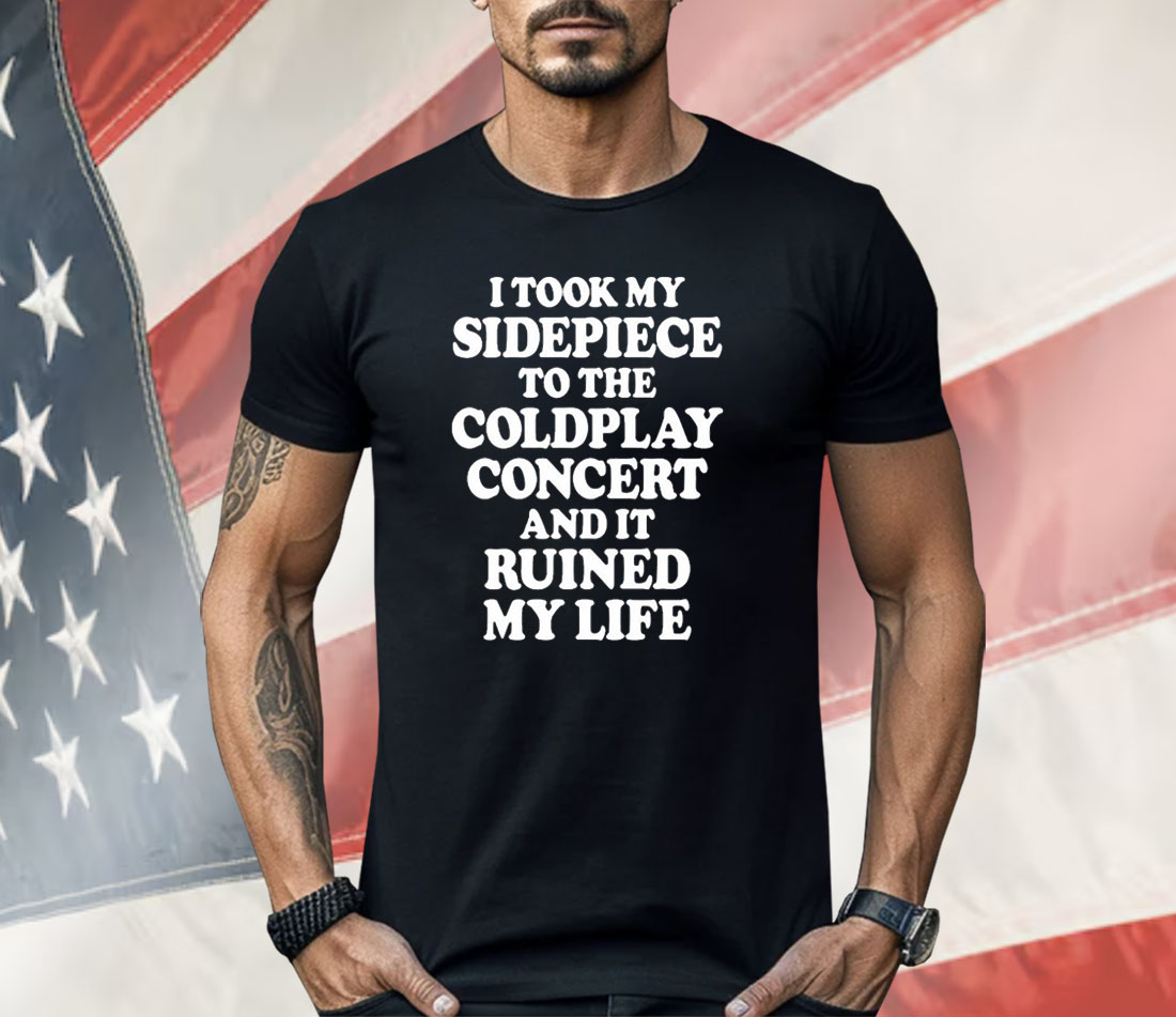 I Took My Sidepiece To The Coldplay Concert And It Ruined My Life Shirt