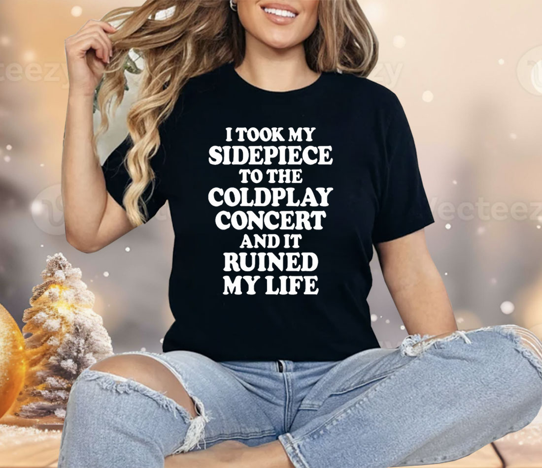 I Took My Sidepiece To The Coldplay Concert And It Ruined My Life Shirt