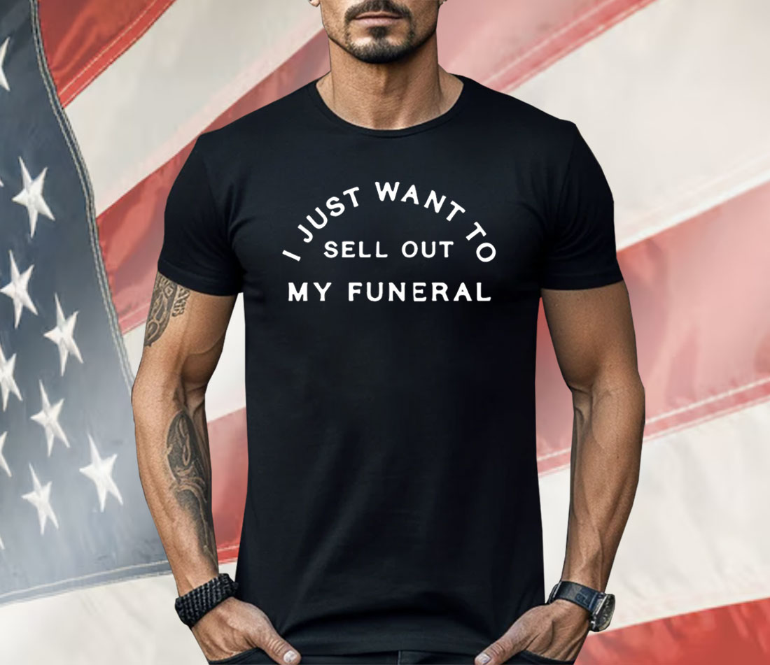 I Just Want To Sell Out My Funeral Shirt