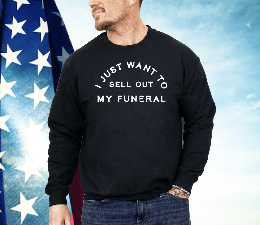 I Just Want To Sell Out My Funeral Shirt