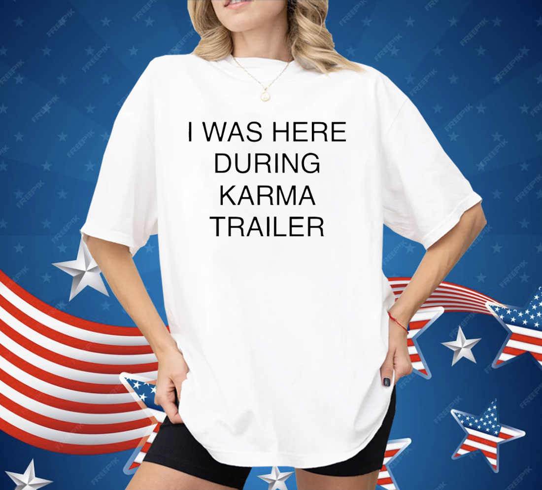 I Was Here During Karma Trailer Shirt