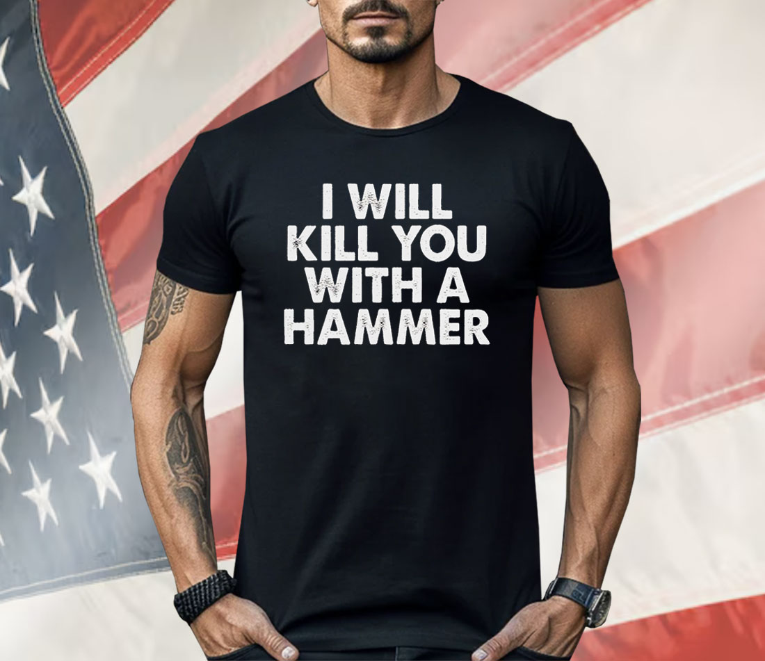 I Will Kill You A Hammer Shirt