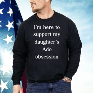 I’m Here To Support My Daughter’s Ado Obsession Shirt