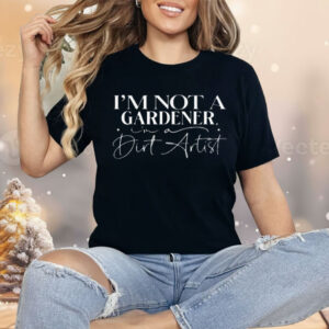 I'm Not A Gardener I'm A Dirt Artist Shirt