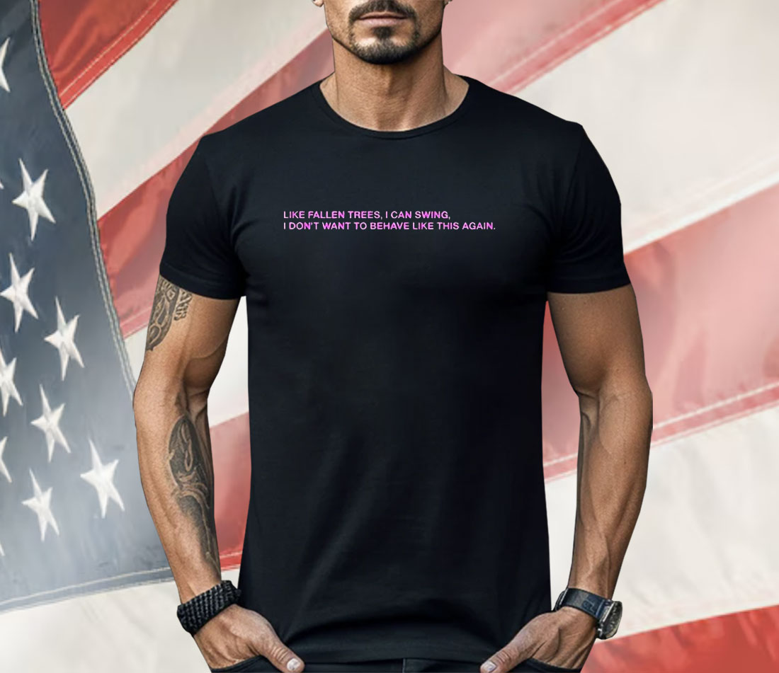 Like Fallen Trees I Can Swing I Don’t Want To Behave Like This Again Shirt