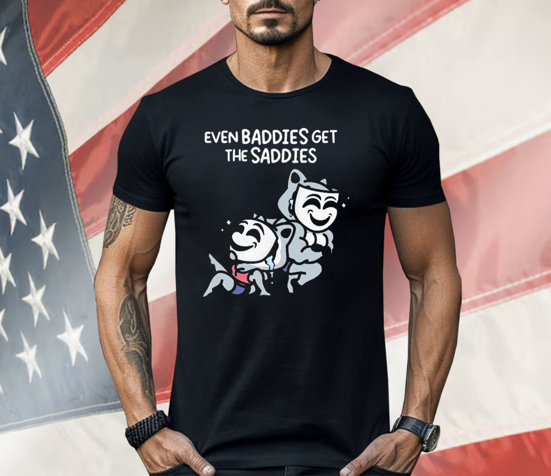 Mandatoryfunday Even Baddies Get The Saddies Shirt