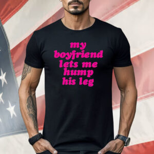 My Boyfriend Lets Me Hump His Leg Shirt
