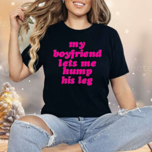 My Boyfriend Lets Me Hump His Leg Shirt