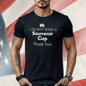 No I Do Not Want A Souvenir Cup Thank You Shirt