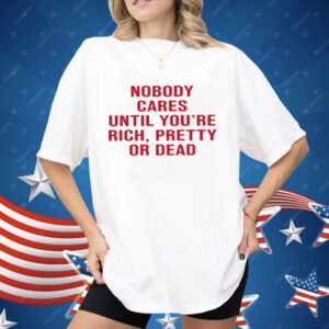 Nobody Cares Until You're Rich Pretty Or Dead Shirt