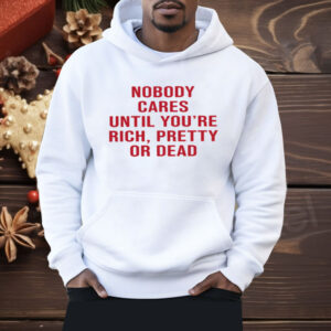 Nobody Cares Until You're Rich Pretty Or Dead Shirt