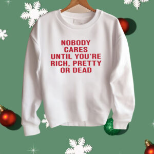 Nobody Cares Until You're Rich Pretty Or Dead Shirt