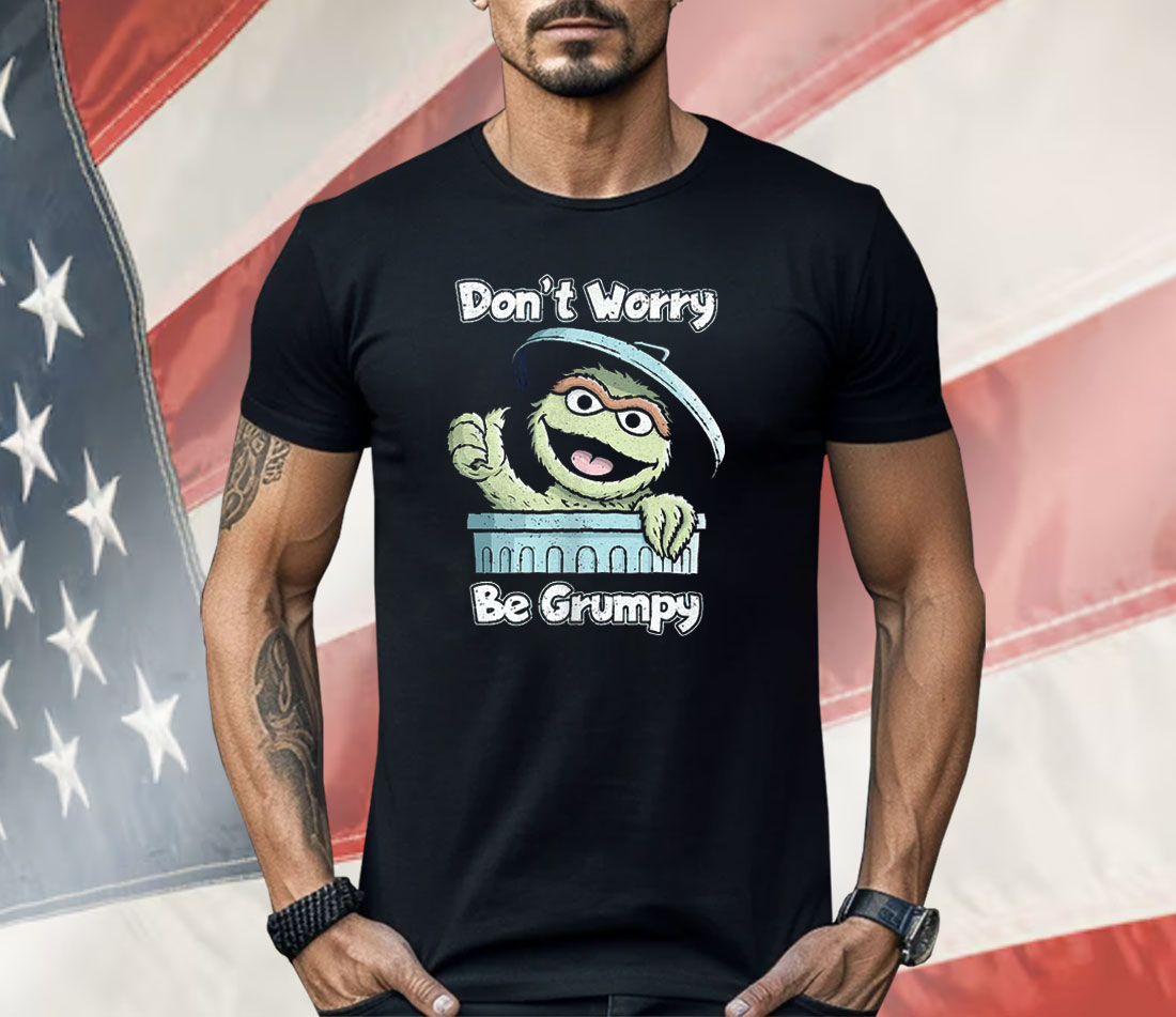 Oscar The Grouch Don’t Worry Be Grumpy Shirt