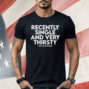 Recently Single And Very Thirsty For Moonshine Shirt