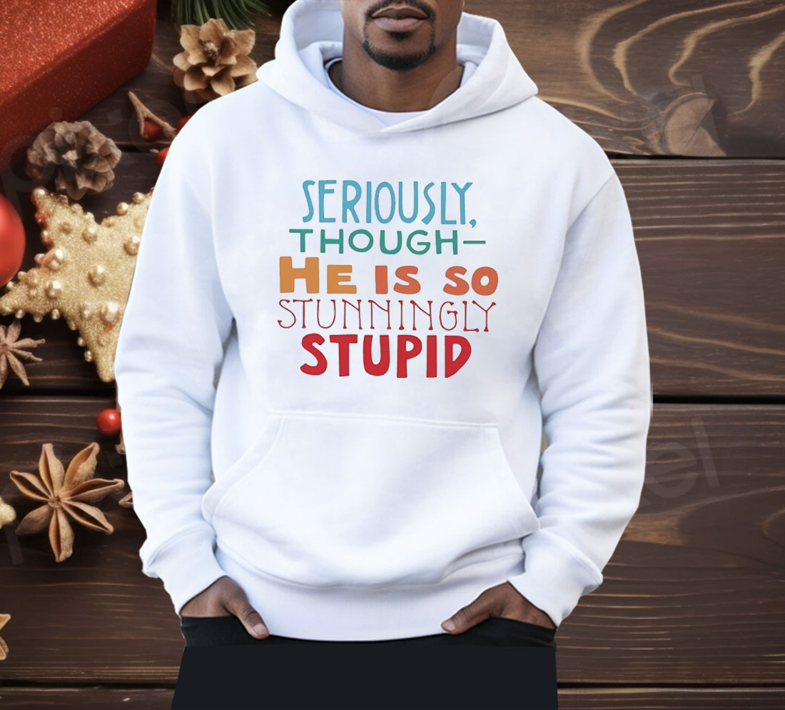 Seriously Though He Is So Stunningly Stupid Shirt