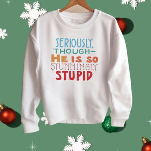 Seriously Though He Is So Stunningly Stupid Shirt