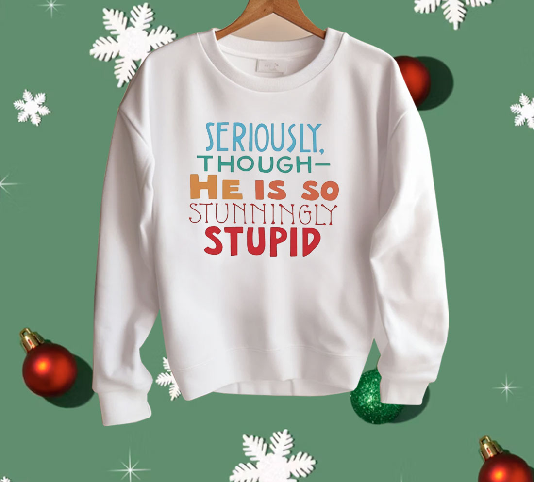 Seriously Though He Is So Stunningly Stupid Shirt