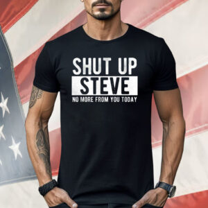 Shut Up Steve No More From You Today Shirt