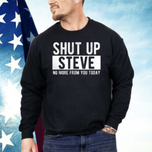 Shut Up Steve No More From You Today Shirt