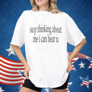 Stop Thinking About Me I Can Hear U Shirt