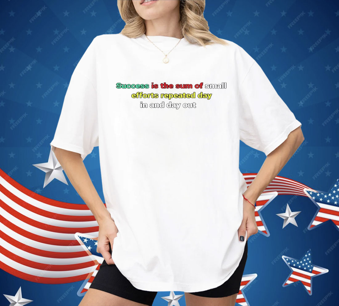 Success Is The Sum Of Small Efforts Repeated Day In And Day Out Shirt