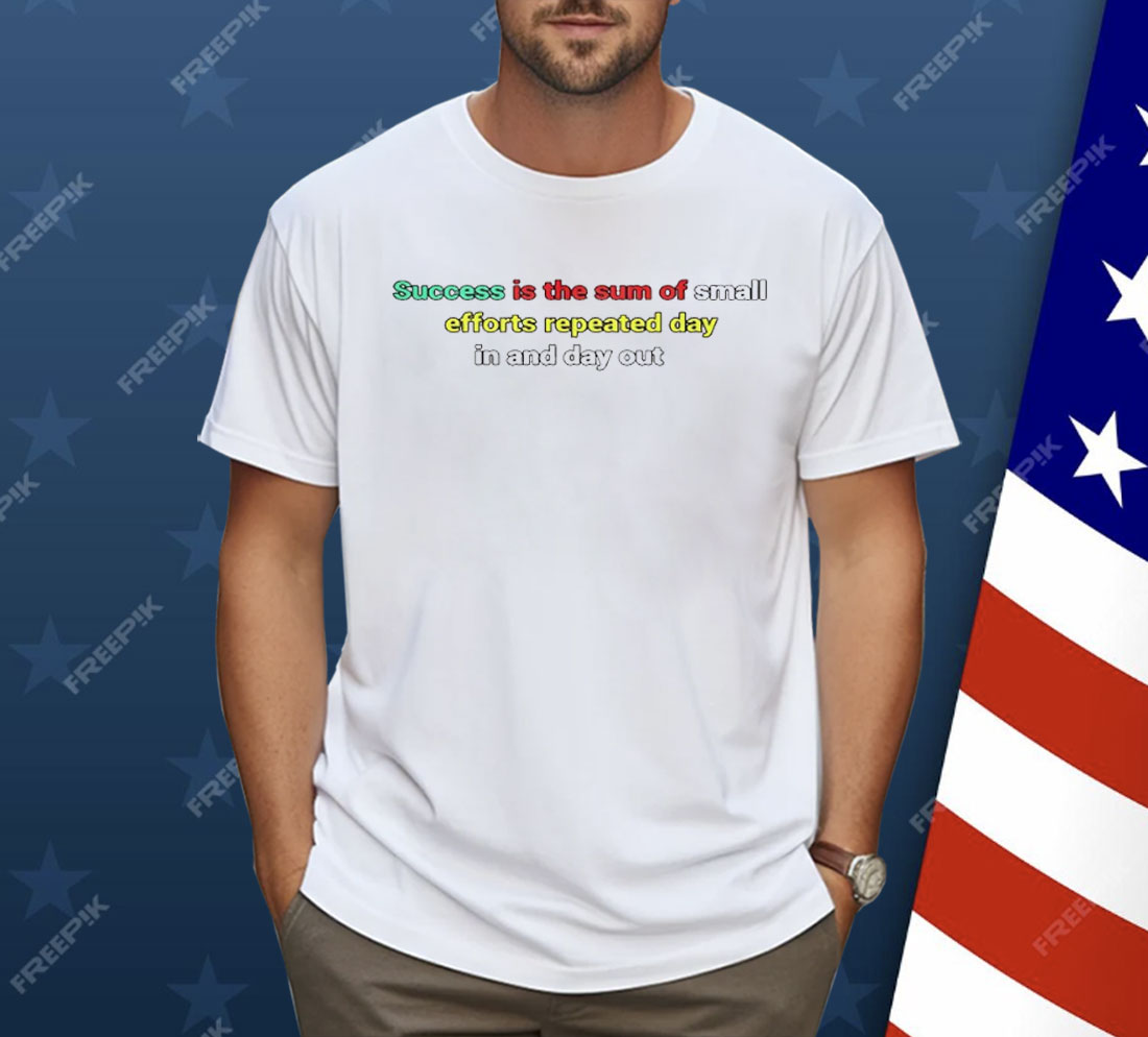 Success Is The Sum Of Small Efforts Repeated Day In And Day Out Shirt