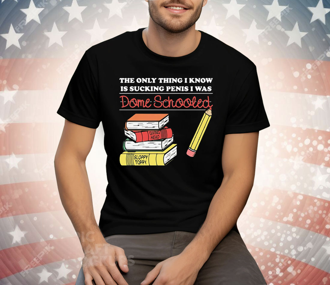 The Only Thing I Know Is Sucking Penis I Was Dome Schooled Tee Shirt