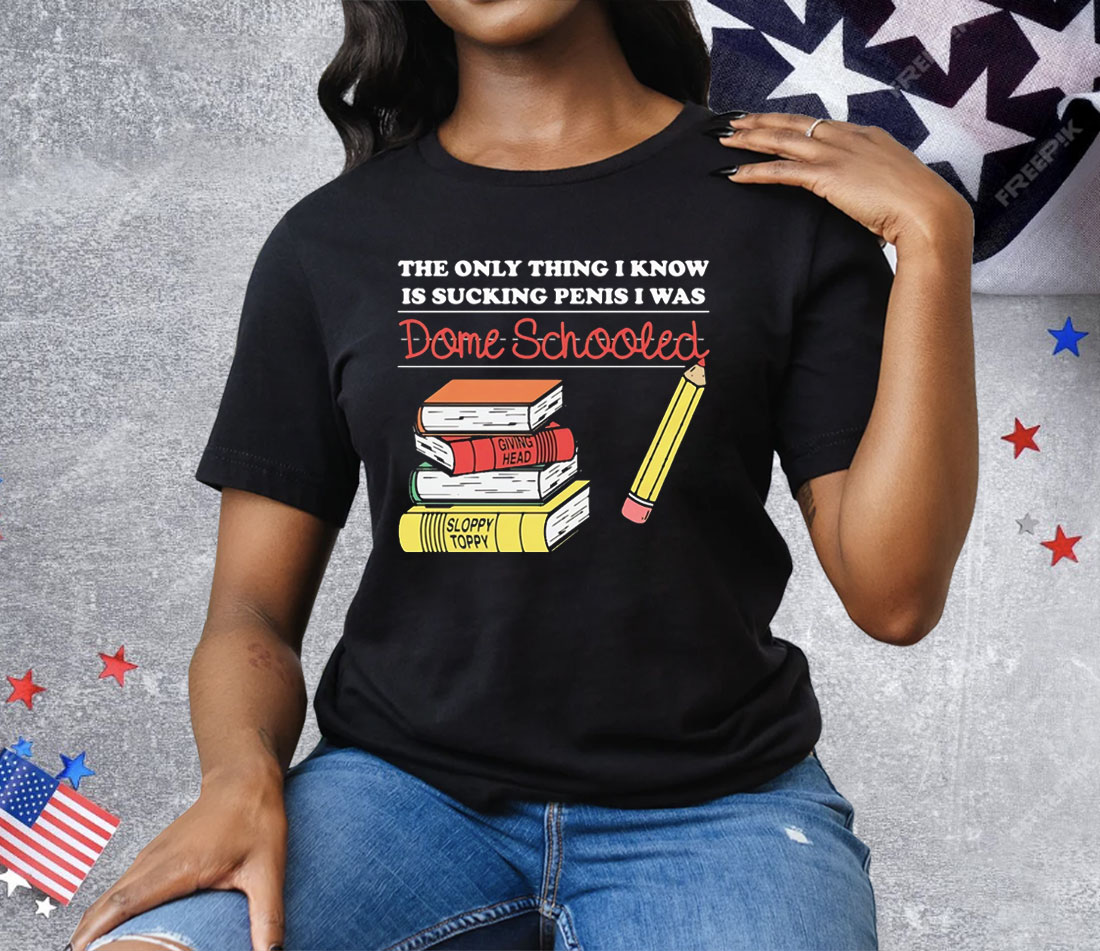 The Only Thing I Know Is Sucking Penis I Was Dome Schooled Tee Shirt