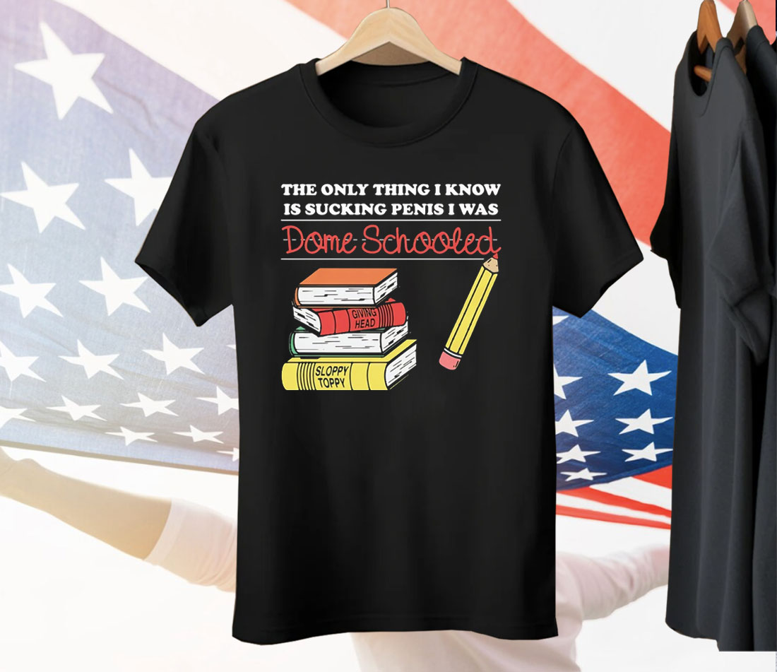 The Only Thing I Know Is Sucking Penis I Was Dome Schooled Tee Shirt