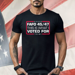 Trump Fafo 45 47 This Is What I Voted For Made In The USA Shirt