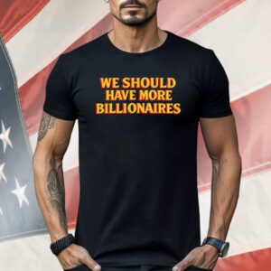 We Should Have More Billionaires Shirt