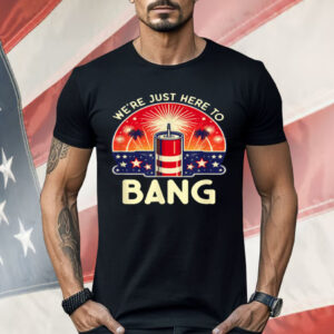 We're Just Here To Bang Shirt