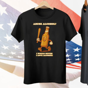 Abuse Alcohol I Would Never I Love Alcohol Tee Shirt