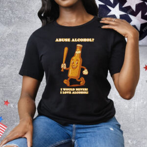 Abuse Alcohol I Would Never I Love Alcohol Tee Shirt