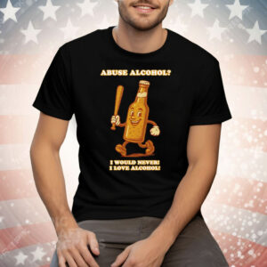 Abuse Alcohol I Would Never I Love Alcohol Tee Shirt