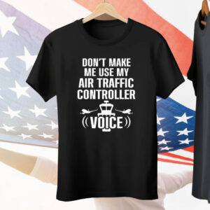 Don’t Make Me Use My Air Traffic Controller Voice Tee Shirt