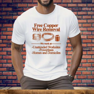 Free Copper Wire Removal We Work At Unattended Worksites Powerlines Homes And Domiciles Tee Shirt