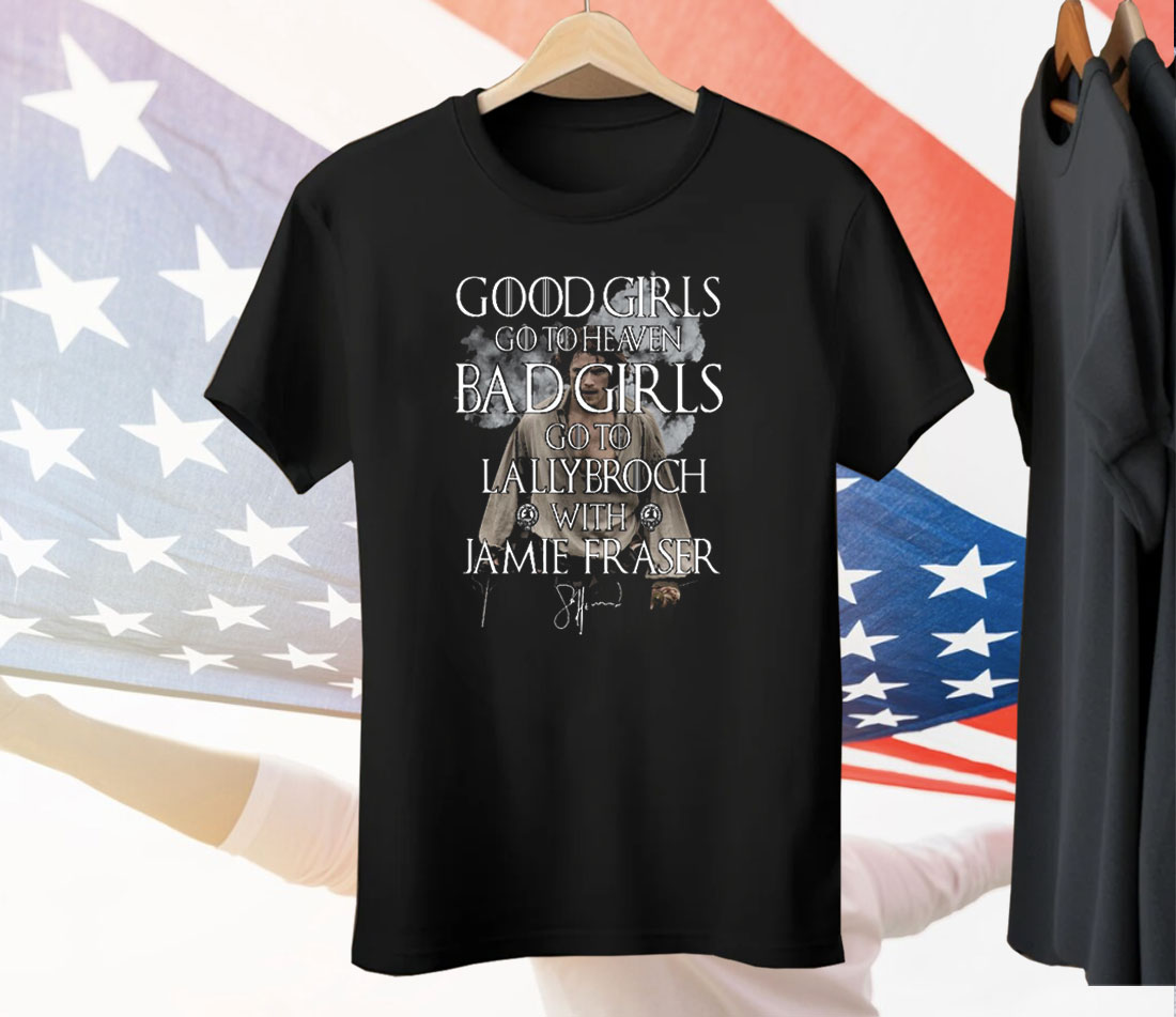 Good Girls Go To Heaven Bad Girls Go To Lallybroch With Jamie Fraser Tee Shirt