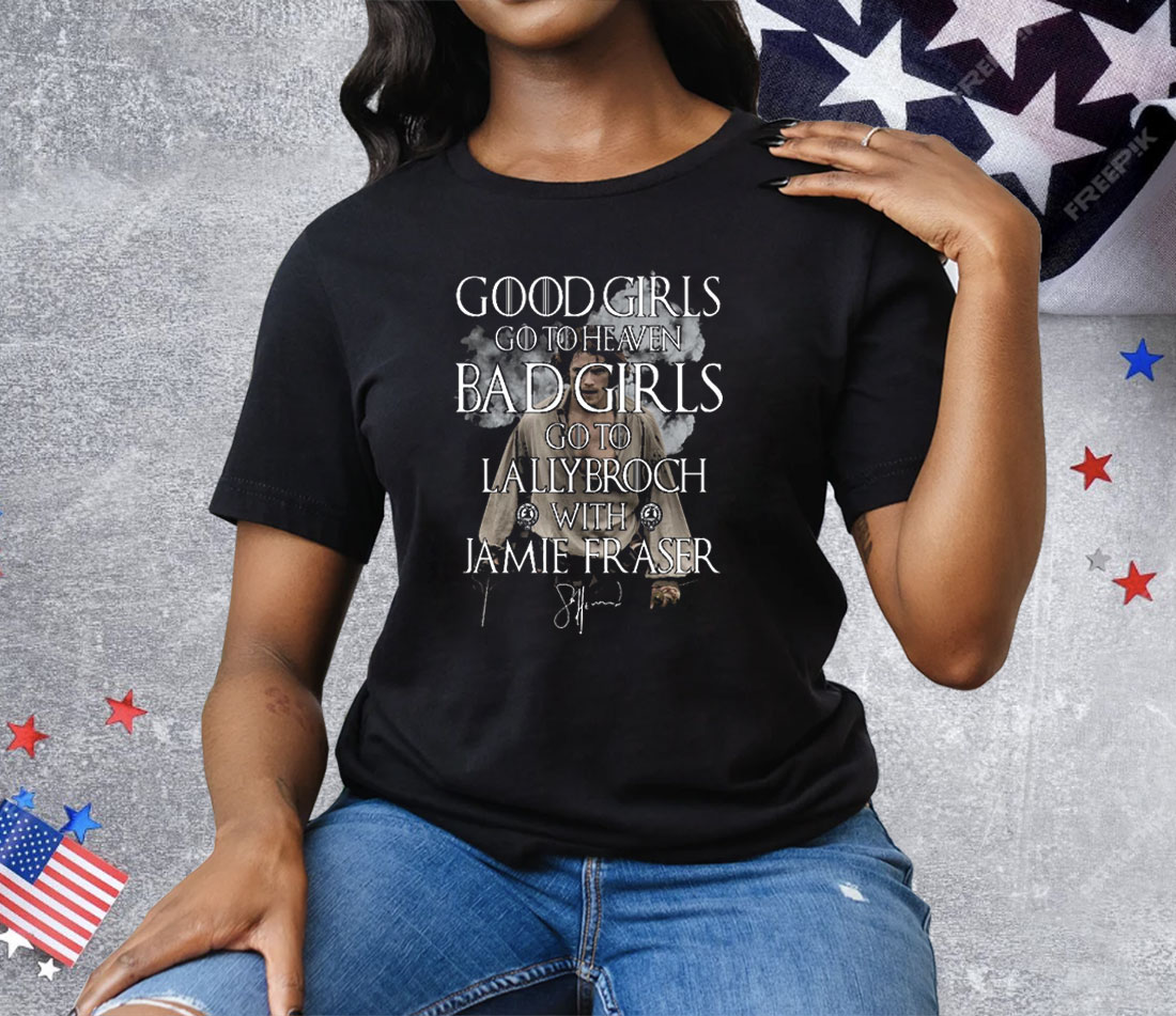 Good Girls Go To Heaven Bad Girls Go To Lallybroch With Jamie Fraser Tee Shirt