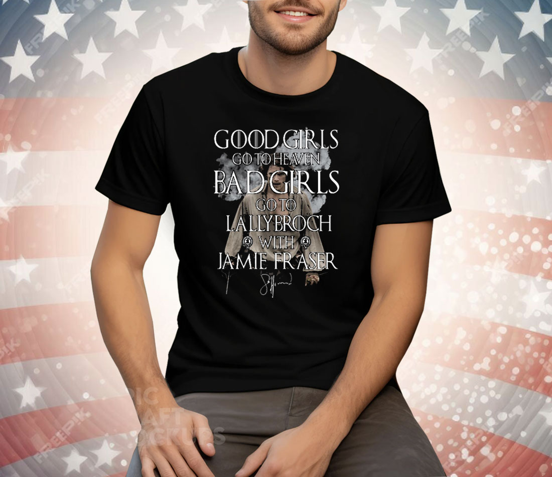 Good Girls Go To Heaven Bad Girls Go To Lallybroch With Jamie Fraser Tee Shirt