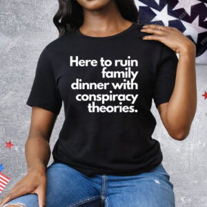 Here To Ruin Family Dinner With Conspiracy Theories Tee Shirt
