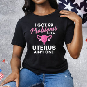 I Got 99 Problems But A Uterus Ain’t One Tee Shirt