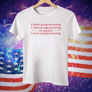 I Hate Programming It Works I Love Programming Tee Shirt