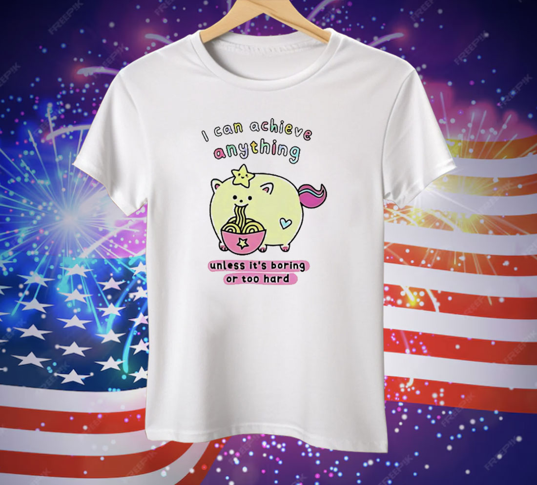 I Can Achieve Anything Unless It’s Boring Or Too Hard Tee Shirt