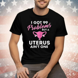 I Got 99 Problems But A Uterus Ain’t One Tee Shirt