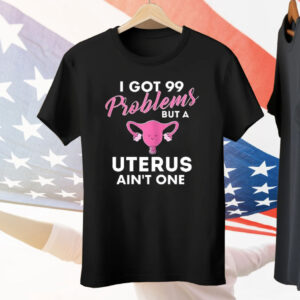 I Got 99 Problems But A Uterus Ain’t One Tee Shirt